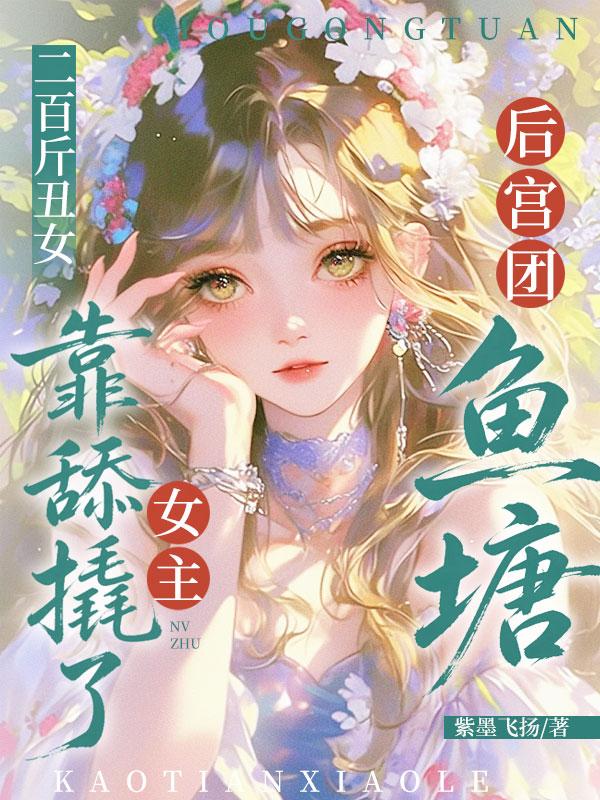 《二百斤丑女，靠舔撬了女主后宫团鱼塘》