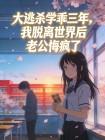 大逃杀学乖三年，我脱离世界后老公悔疯了